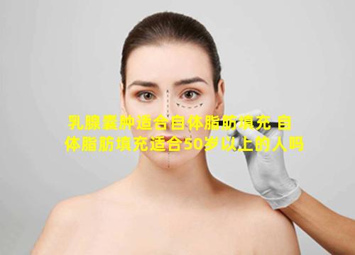 乳腺囊肿适合自体脂肪填充 自体脂肪填充适合50岁以上的人吗